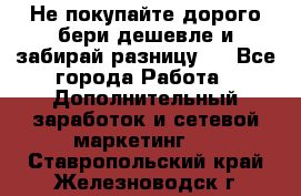 Не покупайте дорого,бери дешевле и забирай разницу!! - Все города Работа » Дополнительный заработок и сетевой маркетинг   . Ставропольский край,Железноводск г.